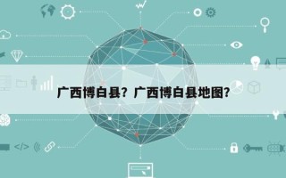 广西博白县？广西博白县地图？