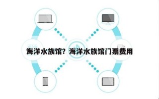 海洋水族馆？海洋水族馆门票费用
？