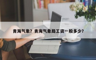 青海气象？青海气象局工资一般多少？