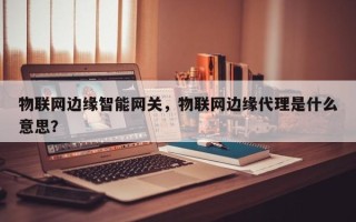 物联网边缘智能网关，物联网边缘代理是什么意思？