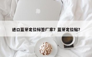 进口蓝牙定位标签厂家？蓝牙定位贴？