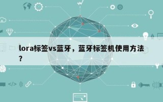 lora标签vs蓝牙，蓝牙标签机使用方法？