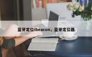 蓝牙定位ibeacon，蓝牙定位器