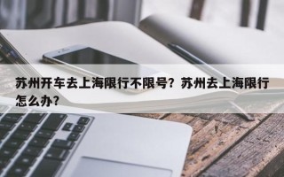 苏州开车去上海限行不限号？苏州去上海限行怎么办？