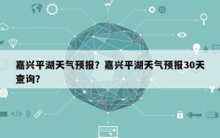 嘉兴平湖天气预报？嘉兴平湖天气预报30天查询？