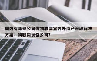 国内有哪些公司做物联网室内外资产管理解决方案，物联网设备公司？