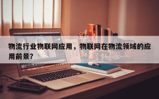 物流行业物联网应用，物联网在物流领域的应用前景？