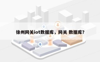 徐州网关iot数据库，网关 数据库？