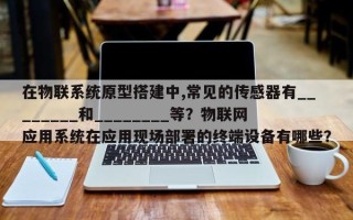 在物联系统原型搭建中,常见的传感器有________和________等？物联网应用系统在应用现场部署的终端设备有哪些？