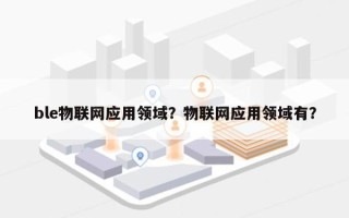 ble物联网应用领域？物联网应用领域有？
