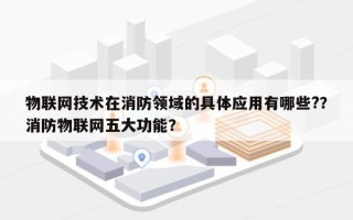 物联网技术在消防领域的具体应用有哪些?？消防物联网五大功能？