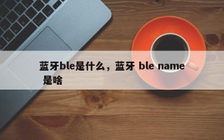 蓝牙ble是什么，蓝牙 ble name 是啥