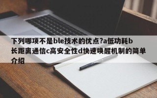 下列哪项不是ble技术的优点?a低功耗b长距离通信c高安全性d快速唤醒机制的简单介绍