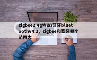 zigbee2.4g协议/蓝牙bluetoothv4.2，zigbee和蓝牙哪个范围大