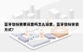 蓝牙信标需要设置吗怎么设置，蓝牙信标安装方式？