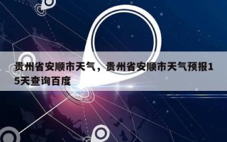 贵州省安顺市天气，贵州省安顺市天气预报15天查询百度