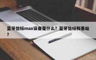 蓝牙信标max设备是什么？蓝牙信标和基站？