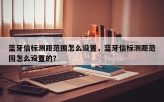 蓝牙信标测距范围怎么设置，蓝牙信标测距范围怎么设置的？