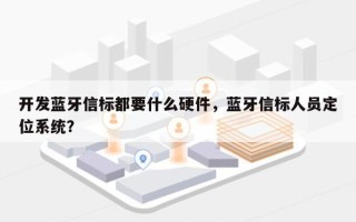 开发蓝牙信标都要什么硬件，蓝牙信标人员定位系统？