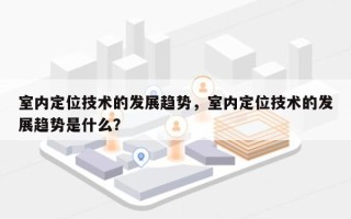 室内定位技术的发展趋势，室内定位技术的发展趋势是什么？