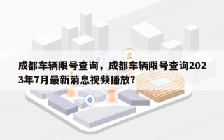 成都车辆限号查询，成都车辆限号查询2023年7月最新消息视频播放？