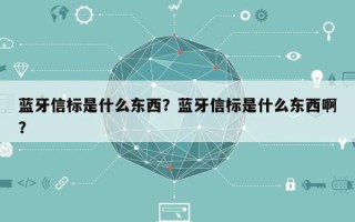 蓝牙信标是什么东西？蓝牙信标是什么东西啊？