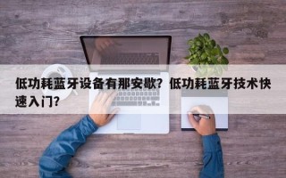 低功耗蓝牙设备有那安歇？低功耗蓝牙技术快速入门？