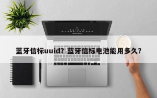 蓝牙信标uuid？蓝牙信标电池能用多久？