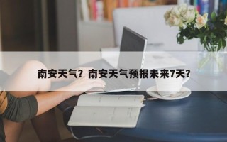 南安天气？南安天气预报未来7天？