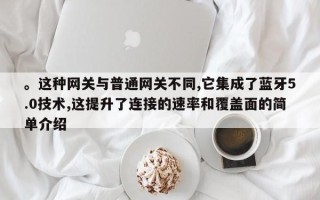 。这种网关与普通网关不同,它集成了蓝牙5.0技术,这提升了连接的速率和覆盖面的简单介绍