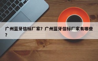 广州蓝牙信标厂家？广州蓝牙信标厂家有哪些？