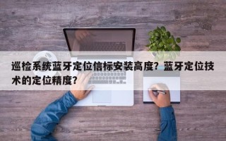 巡检系统蓝牙定位信标安装高度？蓝牙定位技术的定位精度？