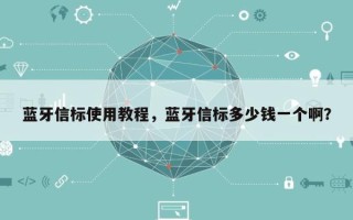 蓝牙信标使用教程，蓝牙信标多少钱一个啊？