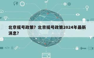 北京摇号政策？北京摇号政策2024年最新消息？