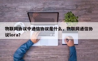 物联网协议中通信协议是什么，物联网通信协议lora？