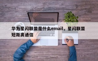 华为星闪联盟是什么email，星闪联盟 短距离通信