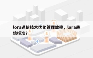 lora通信技术优化管理效率，lora通信标准？