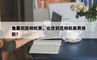 北京到昆明机票，北京到昆明机票费用
表最新？