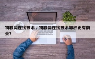 物联网连接技术，物联网连接技术哪种更有前景？