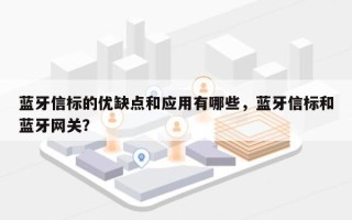 蓝牙信标的优缺点和应用有哪些，蓝牙信标和蓝牙网关？