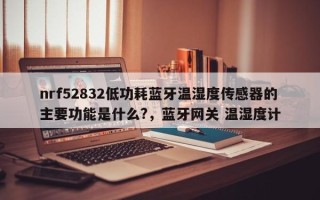 nrf52832低功耗蓝牙温湿度传感器的主要功能是什么?，蓝牙网关 温湿度计