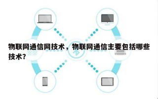 物联网通信网技术，物联网通信主要包括哪些技术？