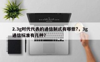 2.3g时代代表的通信制式有哪些?，3g通信标准有几种？
