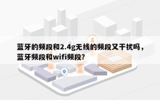 蓝牙的频段和2.4g无线的频段又干扰吗，蓝牙频段和wifi频段？