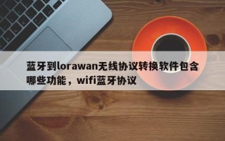 蓝牙到lorawan无线协议转换软件包含哪些功能，wifi蓝牙协议