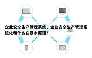 企业安全生产管理系统，企业安全生产管理系统化和什么在基本原理？