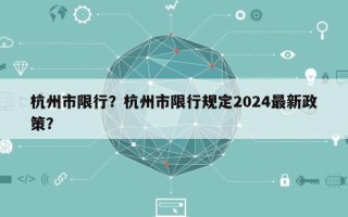 杭州市限行？杭州市限行规定2024最新政策？