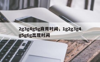 2g3g4g5g商用时间，1g2g3g4g5g6g出现时间
