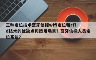 三种定位技术蓝牙信标wifi定位和rfid技术的优缺点和适用场景？蓝牙信标人员定位系统？