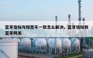 蓝牙信标与标签不一致怎么解决，蓝牙信标和蓝牙网关